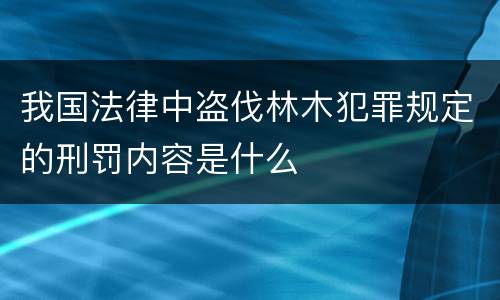 我国法律中盗伐林木犯罪规定的刑罚内容是什么