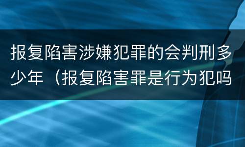 报复陷害涉嫌犯罪的会判刑多少年（报复陷害罪是行为犯吗）