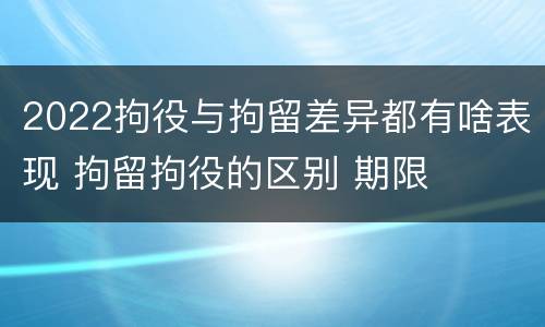 2022拘役与拘留差异都有啥表现 拘留拘役的区别 期限
