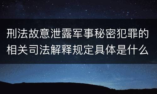 刑法故意泄露军事秘密犯罪的相关司法解释规定具体是什么