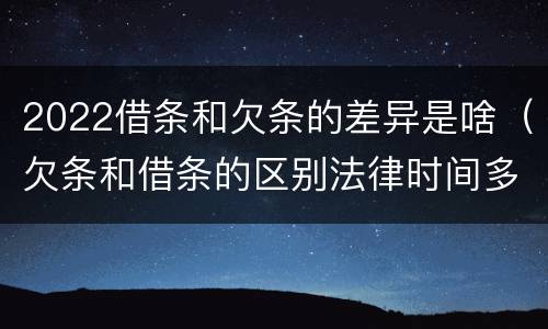 2022借条和欠条的差异是啥（欠条和借条的区别法律时间多少年）