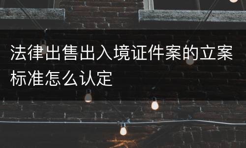 法律出售出入境证件案的立案标准怎么认定