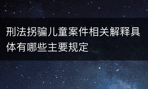 刑法拐骗儿童案件相关解释具体有哪些主要规定