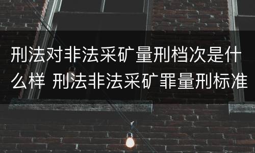 刑法对非法采矿量刑档次是什么样 刑法非法采矿罪量刑标准