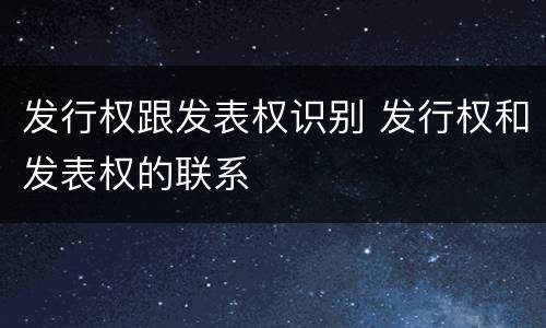发行权跟发表权识别 发行权和发表权的联系