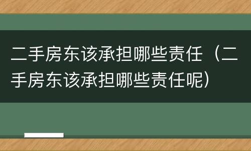 二手房东该承担哪些责任（二手房东该承担哪些责任呢）