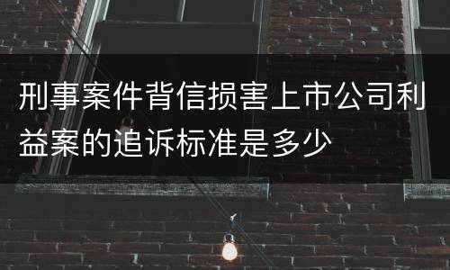 刑事案件背信损害上市公司利益案的追诉标准是多少