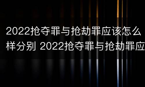 2022抢夺罪与抢劫罪应该怎么样分别 2022抢夺罪与抢劫罪应该怎么样分别判决