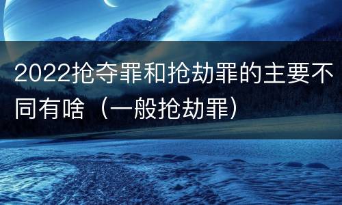 2022抢夺罪和抢劫罪的主要不同有啥（一般抢劫罪）