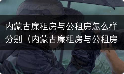 内蒙古廉租房与公租房怎么样分别（内蒙古廉租房与公租房怎么样分别申请的）