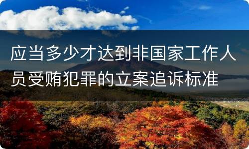 应当多少才达到非国家工作人员受贿犯罪的立案追诉标准