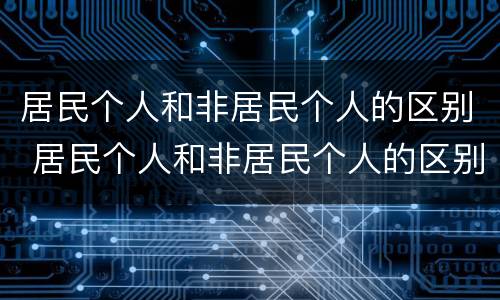 居民个人和非居民个人的区别 居民个人和非居民个人的区别大白话解释