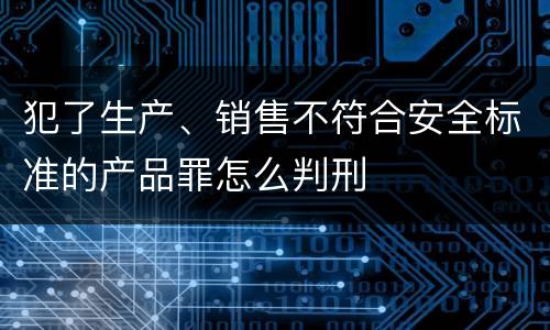 犯了生产、销售不符合安全标准的产品罪怎么判刑