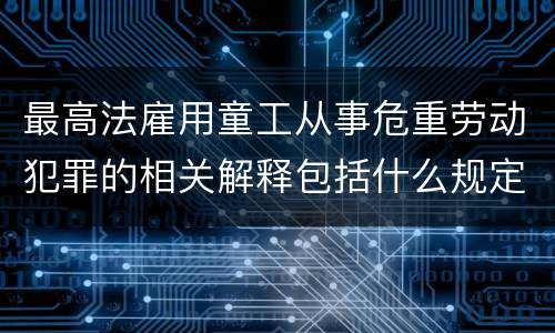 最高法雇用童工从事危重劳动犯罪的相关解释包括什么规定