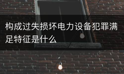 构成过失损坏电力设备犯罪满足特征是什么