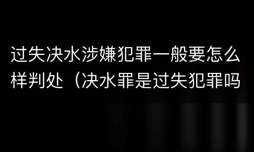 过失决水涉嫌犯罪一般要怎么样判处（决水罪是过失犯罪吗）