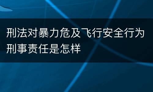 刑法对暴力危及飞行安全行为刑事责任是怎样