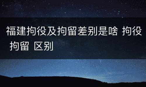 福建拘役及拘留差别是啥 拘役 拘留 区别