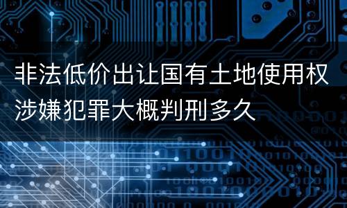 非法低价出让国有土地使用权涉嫌犯罪大概判刑多久
