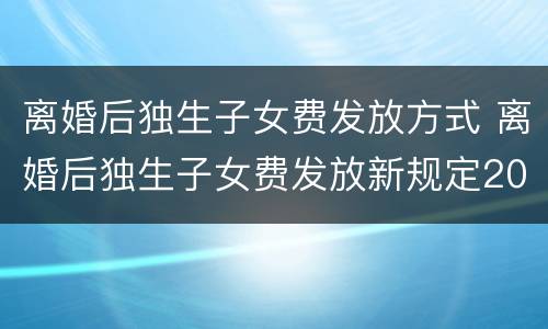 离婚后独生子女费发放方式 离婚后独生子女费发放新规定2018