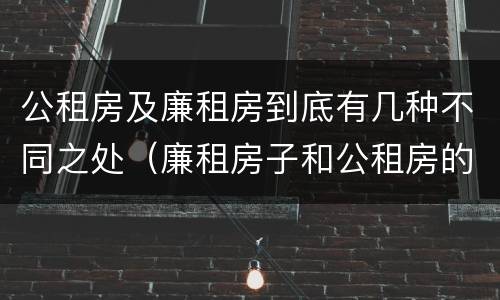 公租房及廉租房到底有几种不同之处（廉租房子和公租房的区别）
