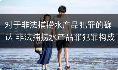 对于非法捕捞水产品犯罪的确认 非法捕捞水产品罪犯罪构成