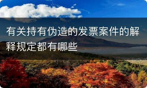 有关持有伪造的发票案件的解释规定都有哪些