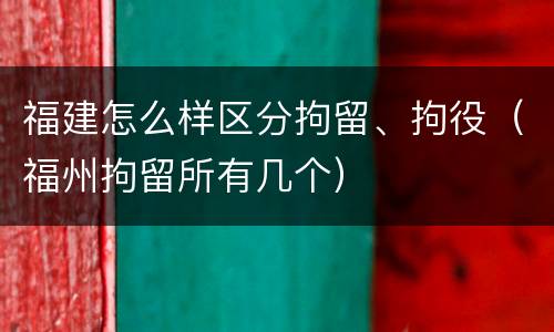 福建怎么样区分拘留、拘役（福州拘留所有几个）
