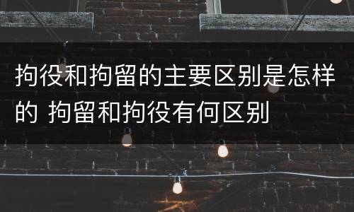 拘役和拘留的主要区别是怎样的 拘留和拘役有何区别