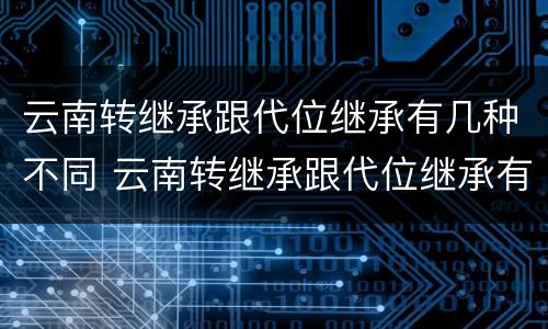 云南转继承跟代位继承有几种不同 云南转继承跟代位继承有几种不同吗