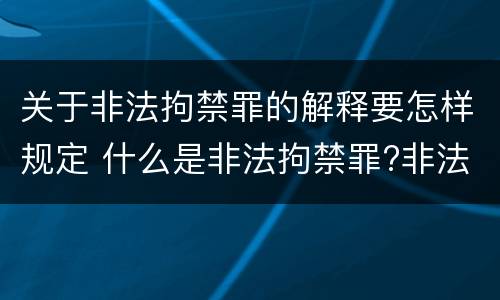 关于非法拘禁罪的解释要怎样规定 什么是非法拘禁罪?非法拘禁罪如何认定的?