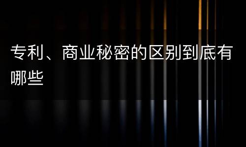 专利、商业秘密的区别到底有哪些