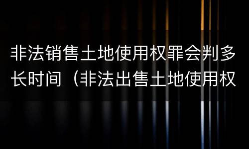 非法销售土地使用权罪会判多长时间（非法出售土地使用权罪）