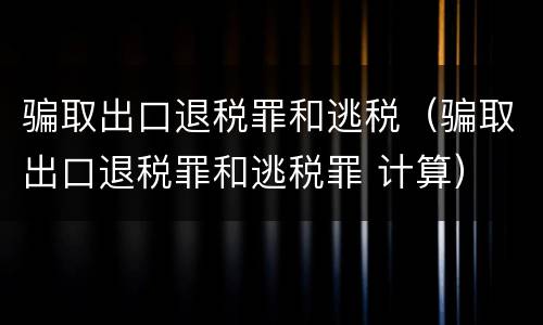 骗取出口退税罪和逃税(骗取出口退税罪和逃税罪 计算)