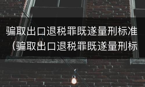 骗取出口退税罪既遂量刑标准（骗取出口退税罪既遂量刑标准是多少）