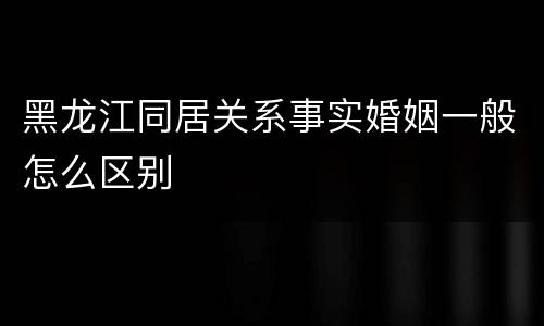 黑龙江同居关系事实婚姻一般怎么区别