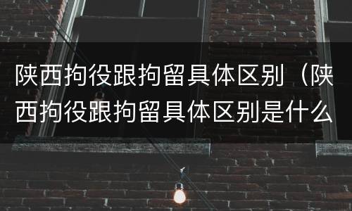 陕西拘役跟拘留具体区别（陕西拘役跟拘留具体区别是什么）