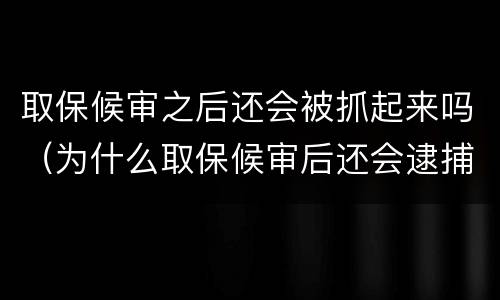 取保候审之后还会被抓起来吗（为什么取保候审后还会逮捕）