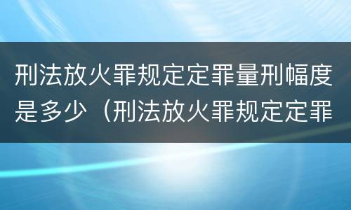 刑法放火罪规定定罪量刑幅度是多少（刑法放火罪规定定罪量刑幅度是多少）