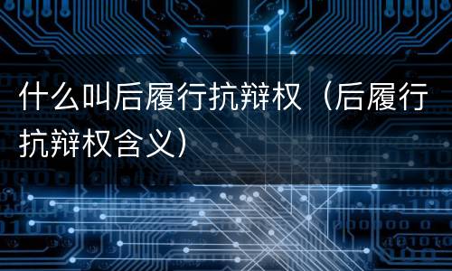 什么叫后履行抗辩权（后履行抗辩权含义）