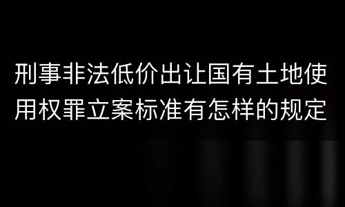 刑事非法低价出让国有土地使用权罪立案标准有怎样的规定