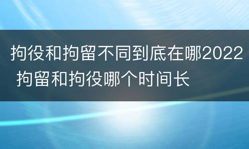 拘役和拘留不同到底在哪2022 拘留和拘役哪个时间长