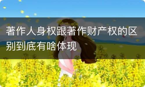 著作人身权跟著作财产权的区别到底有啥体现