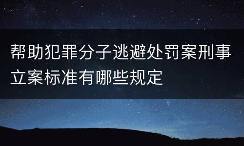 帮助犯罪分子逃避处罚案刑事立案标准有哪些规定