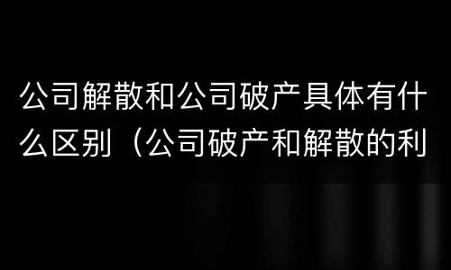 公司解散和公司破产具体有什么区别（公司破产和解散的利弊分析）