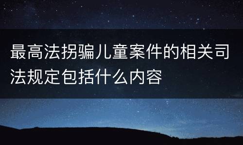 最高法拐骗儿童案件的相关司法规定包括什么内容