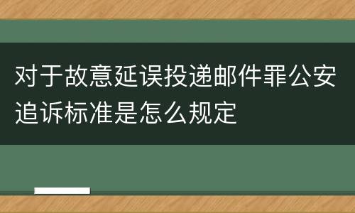 对于故意延误投递邮件罪公安追诉标准是怎么规定