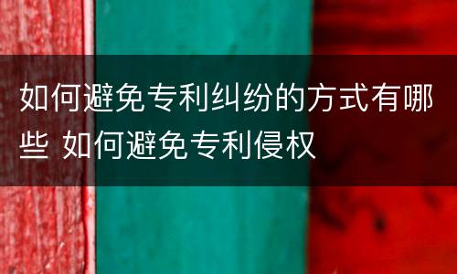 如何避免专利纠纷的方式有哪些 如何避免专利侵权