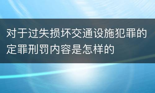 对于过失损坏交通设施犯罪的定罪刑罚内容是怎样的