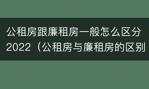 公租房跟廉租房一般怎么区分2022（公租房与廉租房的区别都在此,别再搞错了!）
